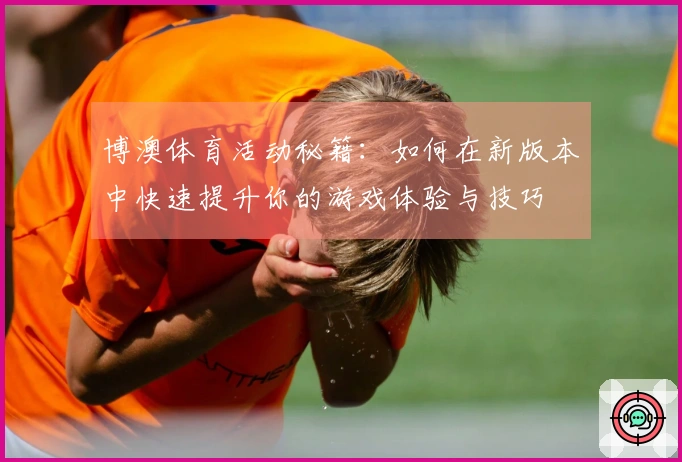 博澳体育活动秘籍：如何在新版本中快速提升你的游戏体验与技巧