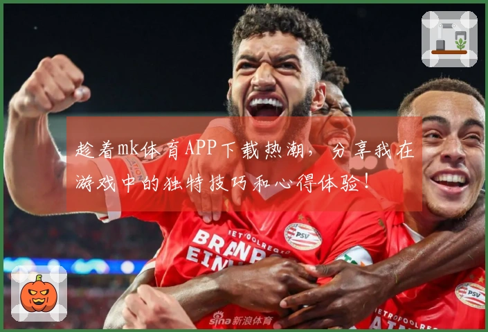 趁着mk体育APP下载热潮，分享我在游戏中的独特技巧和心得体验！