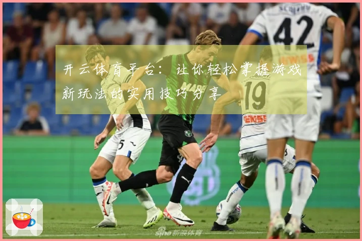 开云体育平台：让你轻松掌握游戏新玩法的实用技巧分享
