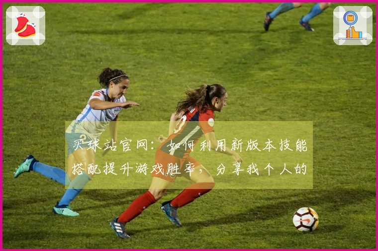 买球站官网：如何利用新版本技能搭配提升游戏胜率，分享我个人的实战经验