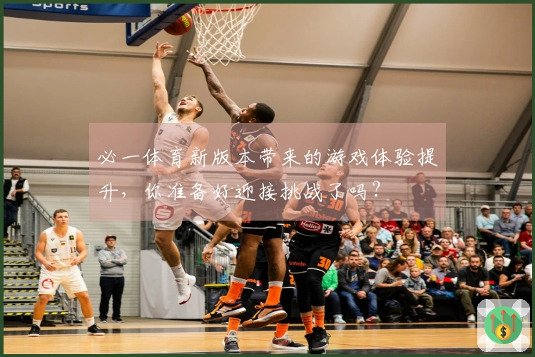 必一体育新版本带来的游戏体验提升，你准备好迎接挑战了吗？