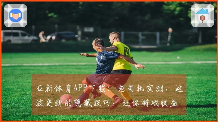 亚新体育APP下载：老司机实测，这波更新的隐藏技巧，让你游戏收益翻倍！