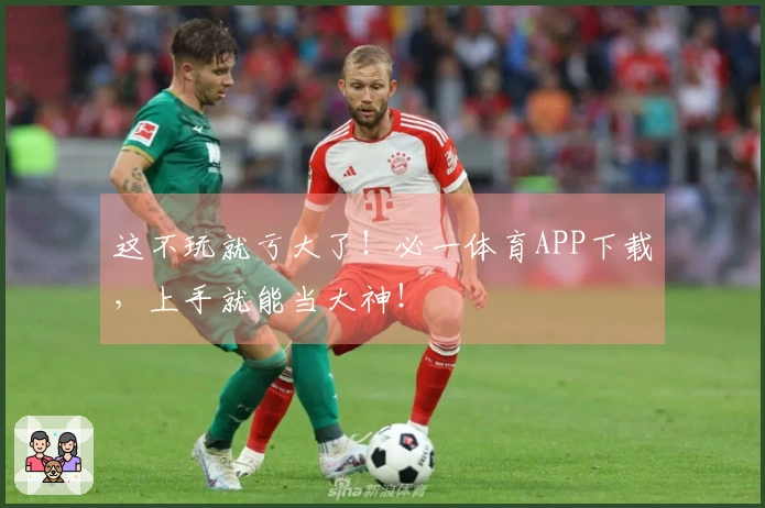 这不玩就亏大了！必一体育APP下载，上手就能当大神！