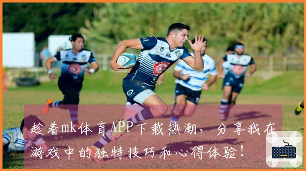 趁着mk体育APP下载热潮，分享我在游戏中的独特技巧和心得体验！