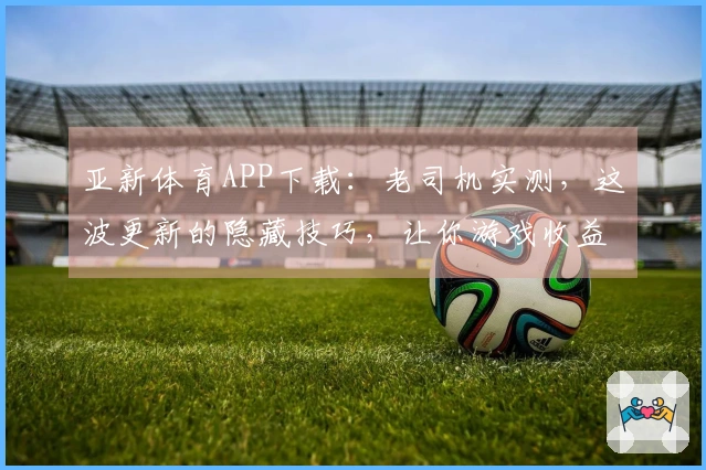 亚新体育APP下载：老司机实测，这波更新的隐藏技巧，让你游戏收益翻倍！