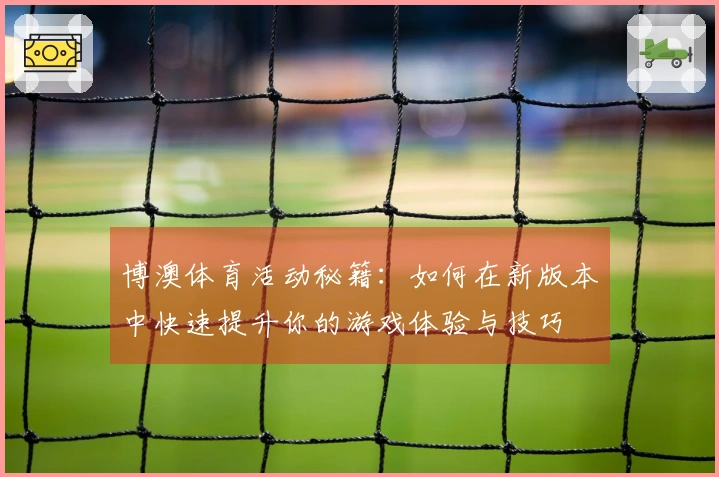 博澳体育活动秘籍：如何在新版本中快速提升你的游戏体验与技巧