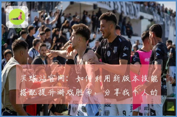 买球站官网：如何利用新版本技能搭配提升游戏胜率，分享我个人的实战经验