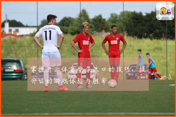 掌握开云体育登录入口的技巧，提升你的游戏体验与胜率。