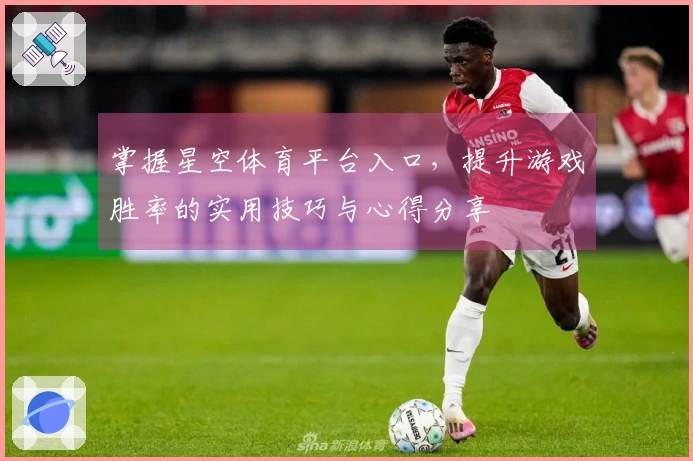 掌握星空体育平台入口，提升游戏胜率的实用技巧与心得分享