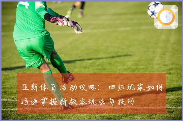 亚新体育活动攻略：回归玩家如何迅速掌握新版本玩法与技巧