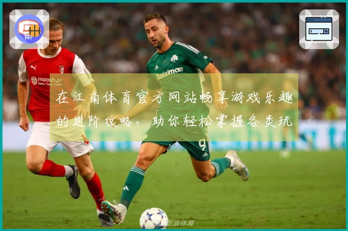 在江南体育官方网站畅享游戏乐趣的进阶攻略，助你轻松掌握各类玩法技巧！