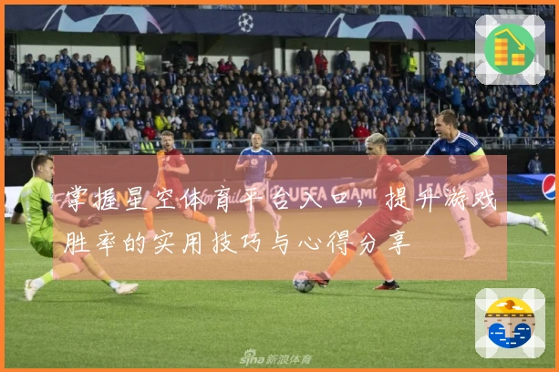 掌握星空体育平台入口，提升游戏胜率的实用技巧与心得分享