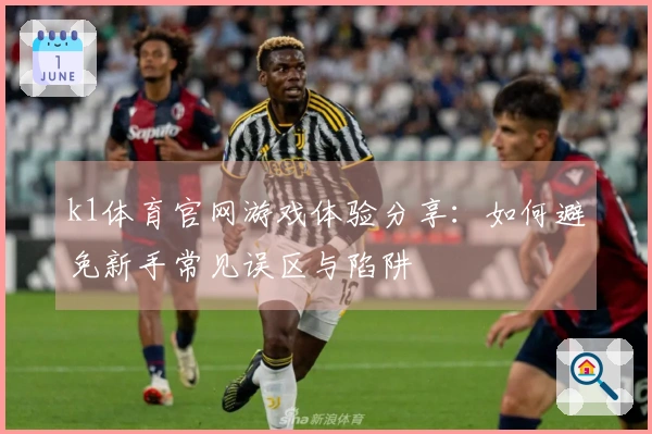 k1体育官网游戏体验分享：如何避免新手常见误区与陷阱