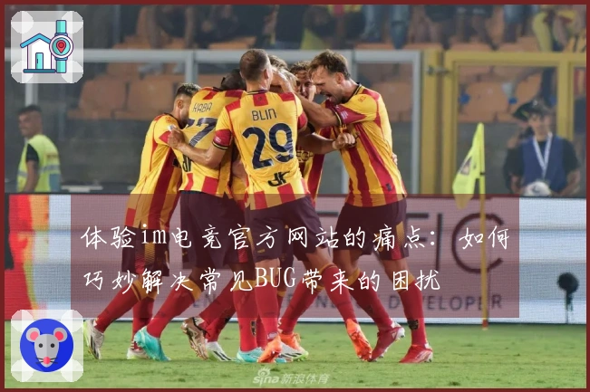 体验im电竞官方网站的痛点：如何巧妙解决常见BUG带来的困扰