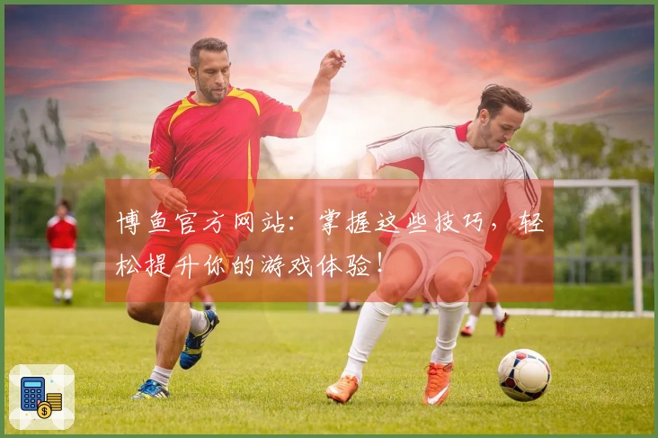 博鱼官方网站：掌握这些技巧，轻松提升你的游戏体验！