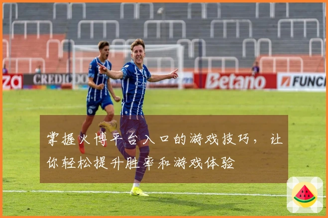掌握火博平台入口的游戏技巧，让你轻松提升胜率和游戏体验