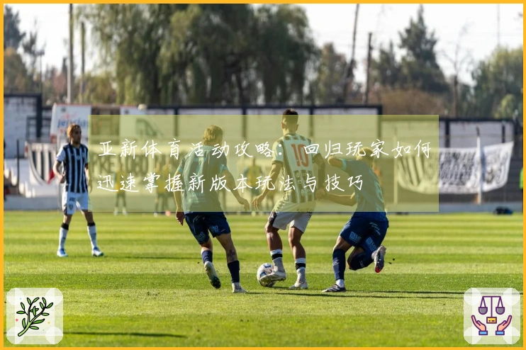 亚新体育活动攻略：回归玩家如何迅速掌握新版本玩法与技巧