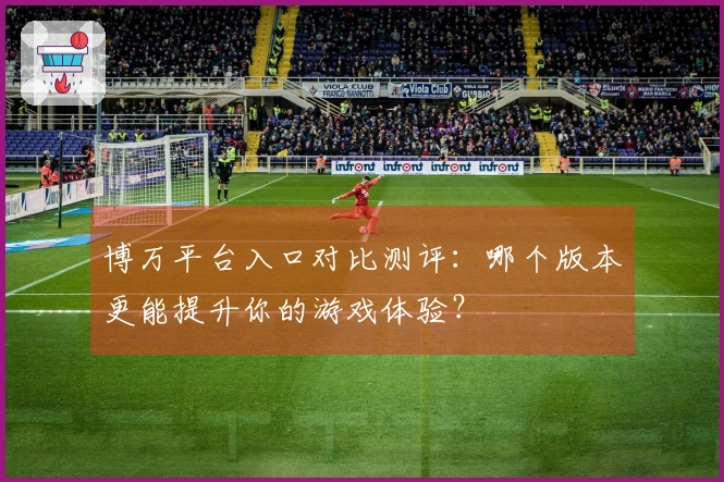 博万平台入口对比测评：哪个版本更能提升你的游戏体验？