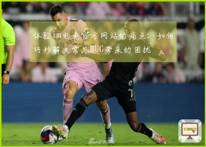 体验im电竞官方网站的痛点：如何巧妙解决常见BUG带来的困扰