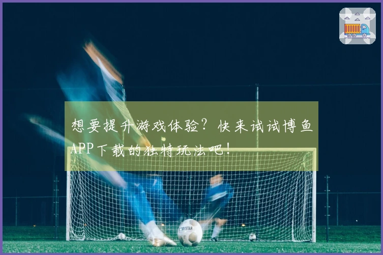 想要提升游戏体验？快来试试博鱼APP下载的独特玩法吧！