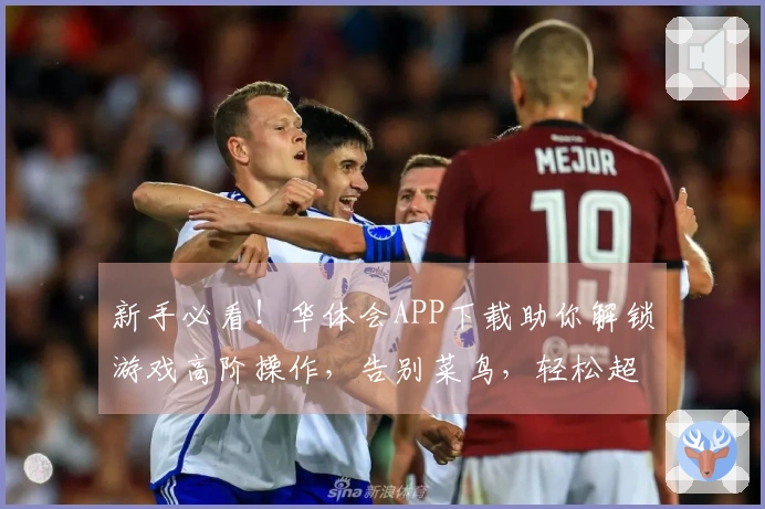 新手必看！华体会APP下载助你解锁游戏高阶操作，告别菜鸟，轻松超神！