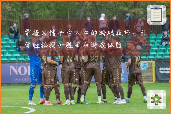 掌握火博平台入口的游戏技巧，让你轻松提升胜率和游戏体验