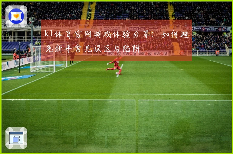 k1体育官网游戏体验分享：如何避免新手常见误区与陷阱