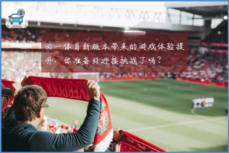 必一体育新版本带来的游戏体验提升，你准备好迎接挑战了吗？